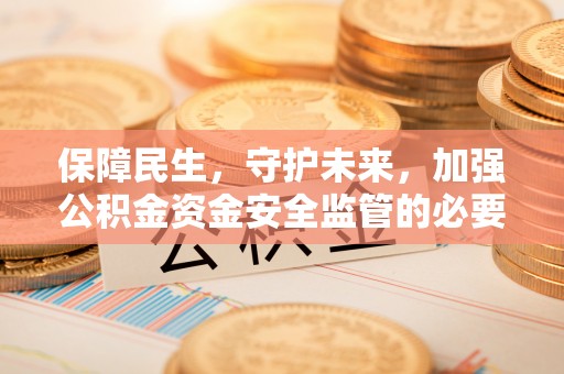 文水保障民生，守护未来，加强公积金资金安全监管的必要性与实践