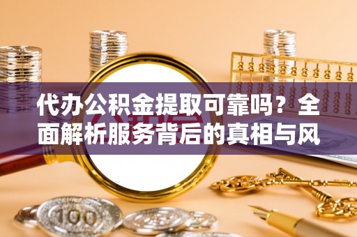 文水代办公积金提取可靠吗？全面解析服务背后的真相与风险