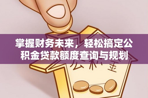 文水掌握财务未来，轻松搞定公积金贷款额度查询与规划