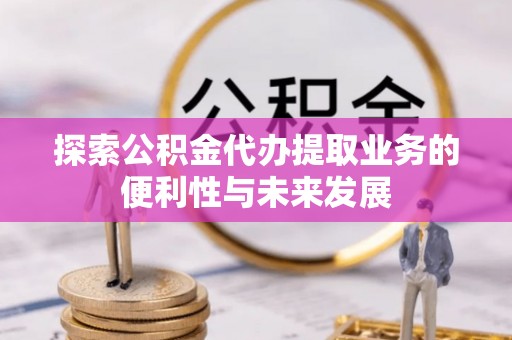 文水探索公积金代办提取业务的便利性与未来发展