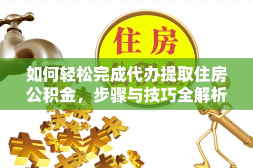 文水如何轻松完成代办提取住房公积金，步骤与技巧全解析