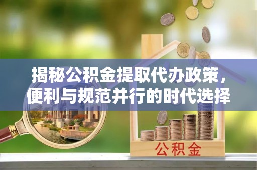 文水揭秘公积金提取代办政策，便利与规范并行的时代选择