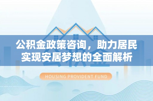 文水公积金政策咨询，助力居民实现安居梦想的全面解析
