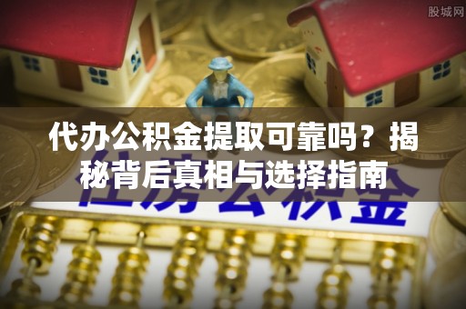 文水代办公积金提取可靠吗？揭秘背后真相与选择指南