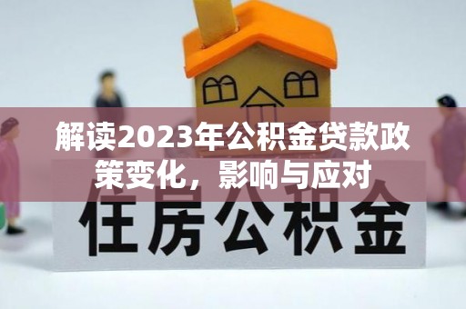 文水解读2023年公积金贷款政策变化，影响与应对