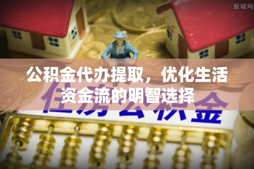 文水公积金代办提取，优化生活资金流的明智选择