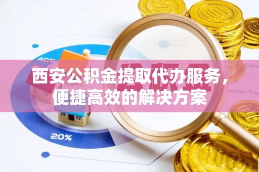 文水西安公积金提取代办服务，便捷高效的解决方案