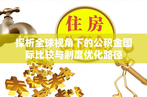 文水探析全球视角下的公积金国际比较与制度优化路径
