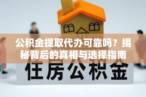文水公积金提取代办可靠吗？揭秘背后的真相与选择指南