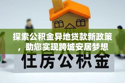 文水探索公积金异地贷款新政策，助您实现跨城安居梦想