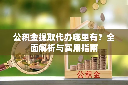 文水公积金提取代办哪里有？全面解析与实用指南