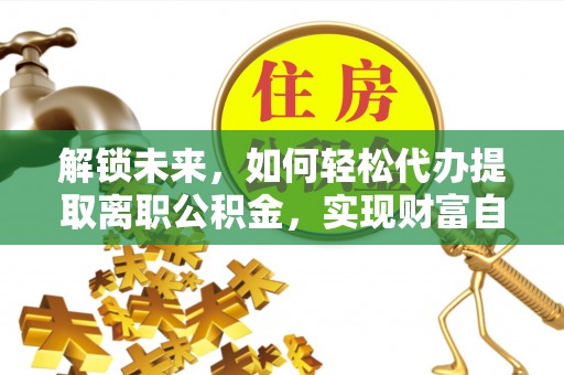 文水解锁未来，如何轻松代办提取离职公积金，实现财富自由的第一步