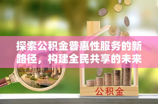 文水探索公积金普惠性服务的新路径，构建全民共享的未来