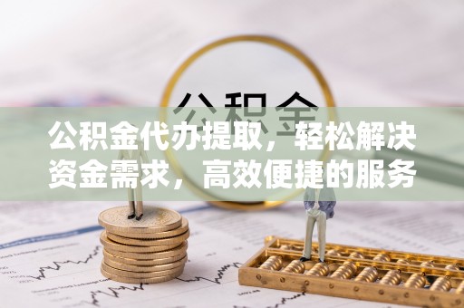 文水公积金代办提取，轻松解决资金需求，高效便捷的服务选择