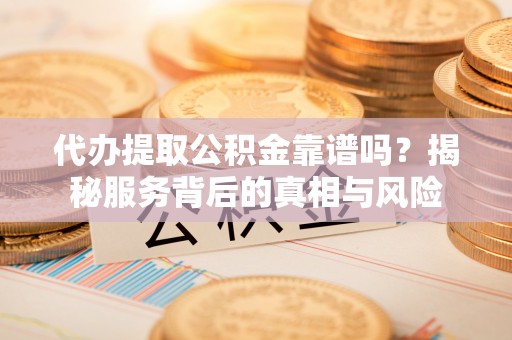 文水代办提取公积金靠谱吗？揭秘服务背后的真相与风险