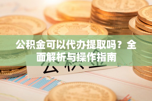 文水公积金可以代办提取吗？全面解析与操作指南