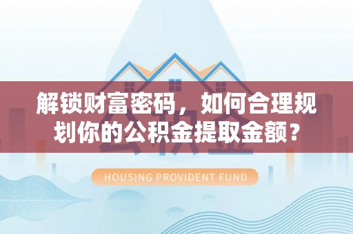 文水解锁财富密码，如何合理规划你的公积金提取金额？