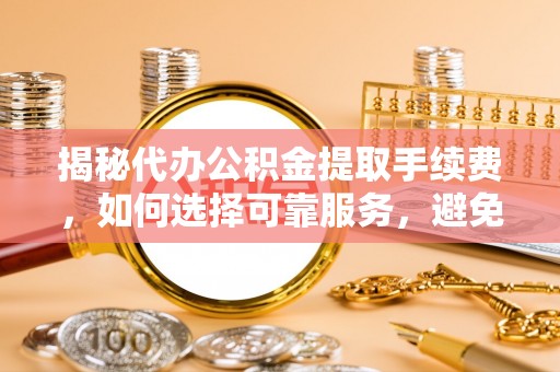 文水揭秘代办公积金提取手续费，如何选择可靠服务，避免隐形陷阱