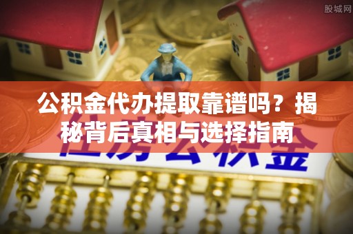 文水公积金代办提取靠谱吗？揭秘背后真相与选择指南