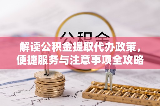 文水解读公积金提取代办政策，便捷服务与注意事项全攻略