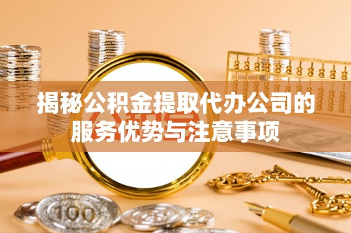 文水揭秘公积金提取代办公司的服务优势与注意事项