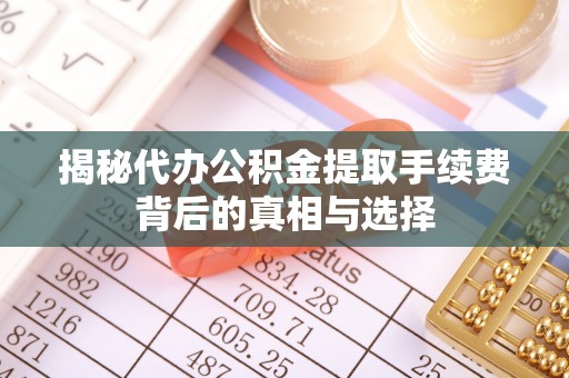 文水揭秘代办公积金提取手续费背后的真相与选择