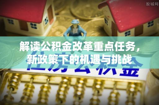 文水解读公积金改革重点任务，新政策下的机遇与挑战