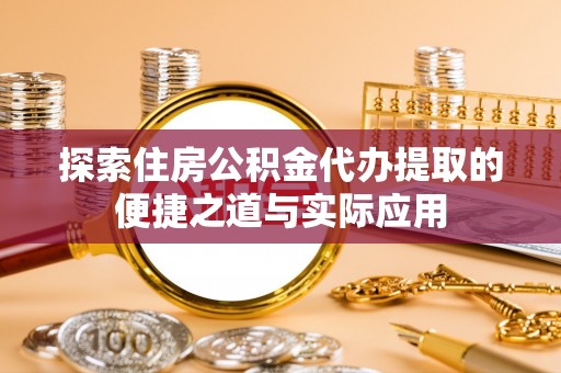 文水探索住房公积金代办提取的便捷之道与实际应用