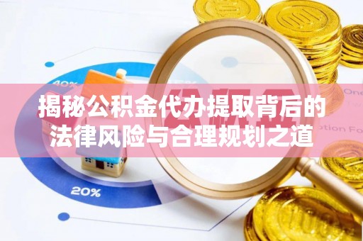 文水揭秘公积金代办提取背后的法律风险与合理规划之道