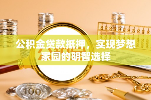 文水公积金贷款抵押，实现梦想家园的明智选择
