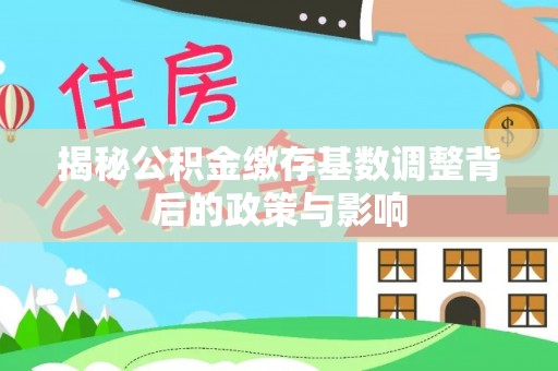 文水揭秘公积金缴存基数调整背后的政策与影响
