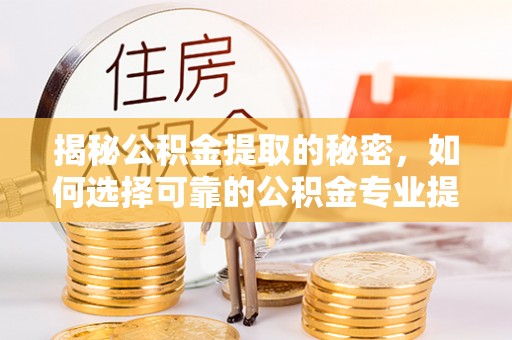 文水揭秘公积金提取的秘密，如何选择可靠的公积金专业提取代办服务