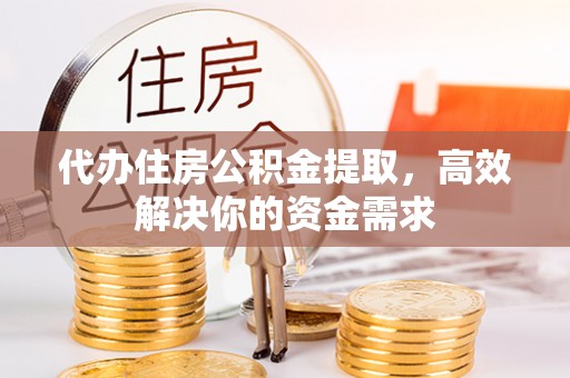 文水代办住房公积金提取，高效解决你的资金需求