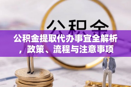文水公积金提取代办事宜全解析，政策、流程与注意事项