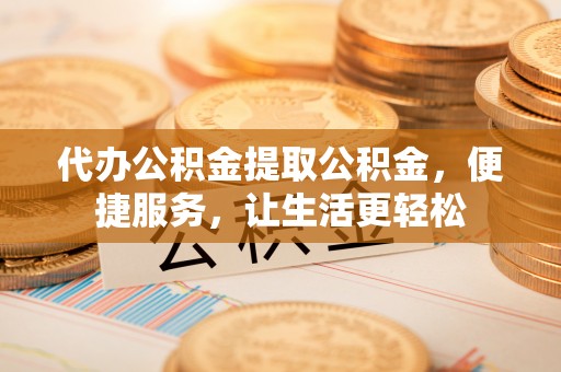 文水代办公积金提取公积金，便捷服务，让生活更轻松