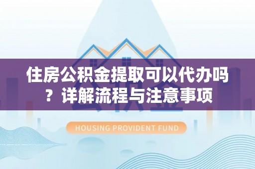 文水住房公积金提取可以代办吗？详解流程与注意事项