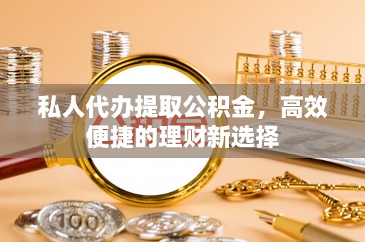 文水私人代办提取公积金，高效便捷的理财新选择