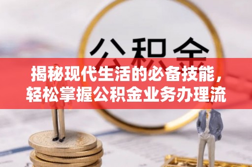 文水揭秘现代生活的必备技能，轻松掌握公积金业务办理流程