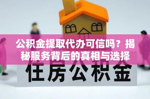 文水公积金提取代办可信吗？揭秘服务背后的真相与选择