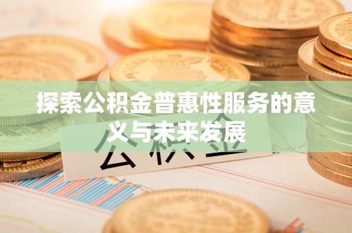 文水探索公积金普惠性服务的意义与未来发展