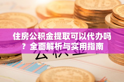 文水住房公积金提取可以代办吗？全面解析与实用指南