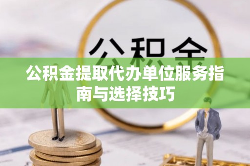 文水公积金提取代办单位服务指南与选择技巧
