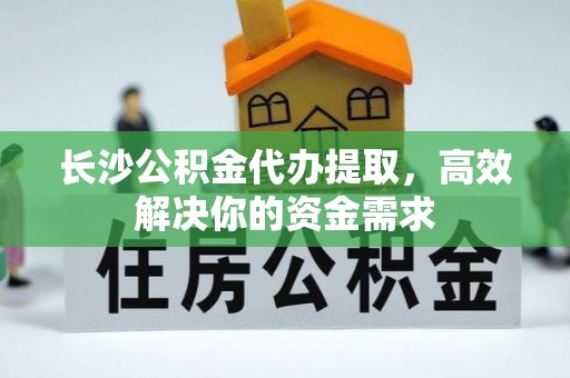 文水长沙公积金代办提取，高效解决你的资金需求