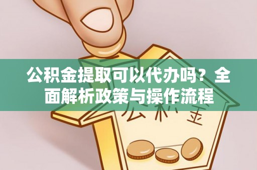 文水公积金提取可以代办吗？全面解析政策与操作流程