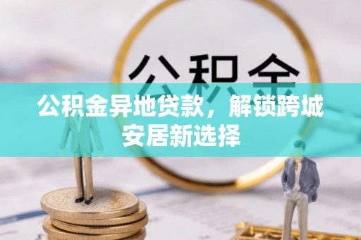 文水公积金异地贷款，解锁跨城安居新选择