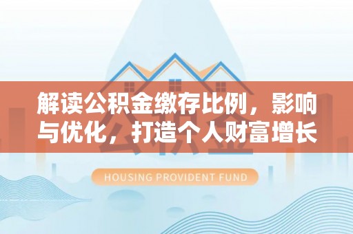 文水解读公积金缴存比例，影响与优化，打造个人财富增长新引擎