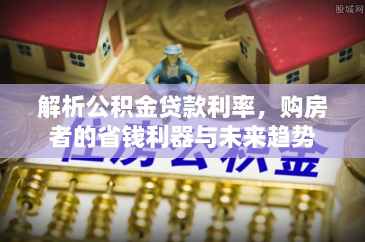 文水解析公积金贷款利率，购房者的省钱利器与未来趋势