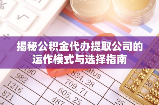 文水揭秘公积金代办提取公司的运作模式与选择指南