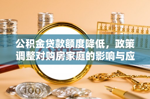 文水公积金贷款额度降低，政策调整对购房家庭的影响与应对策略