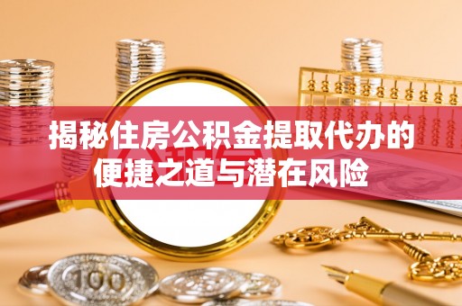 文水揭秘住房公积金提取代办的便捷之道与潜在风险